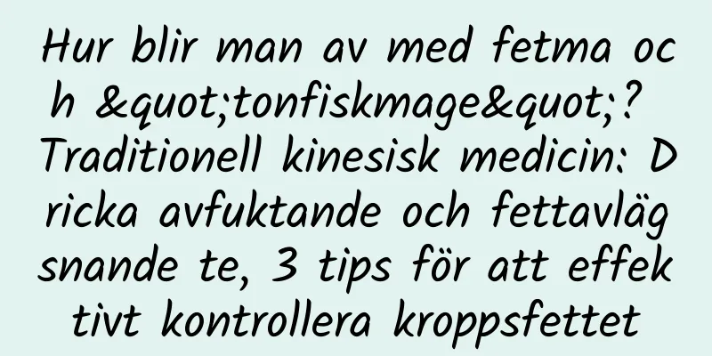 Hur blir man av med fetma och "tonfiskmage"? Traditionell kinesisk medicin: Dricka avfuktande och fettavlägsnande te, 3 tips för att effektivt kontrollera kroppsfettet