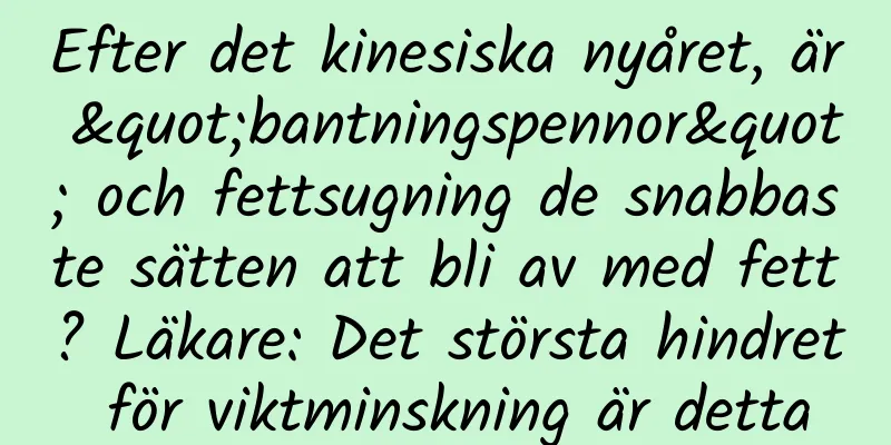Efter det kinesiska nyåret, är "bantningspennor" och fettsugning de snabbaste sätten att bli av med fett? Läkare: Det största hindret för viktminskning är detta