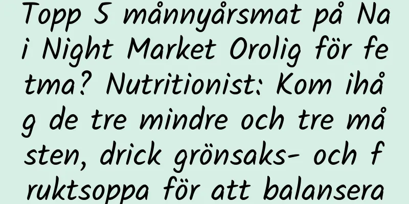 Topp 5 månnyårsmat på Nai Night Market Orolig för fetma? Nutritionist: Kom ihåg de tre mindre och tre måsten, drick grönsaks- och fruktsoppa för att balansera