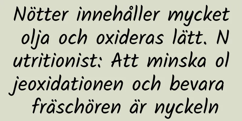Nötter innehåller mycket olja och oxideras lätt. Nutritionist: Att minska oljeoxidationen och bevara fräschören är nyckeln