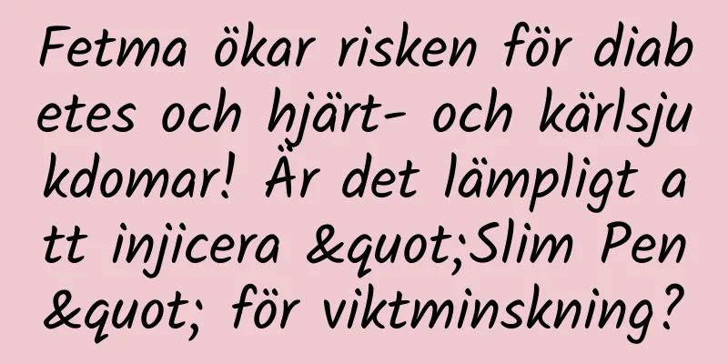 Fetma ökar risken för diabetes och hjärt- och kärlsjukdomar! Är det lämpligt att injicera "Slim Pen" för viktminskning?