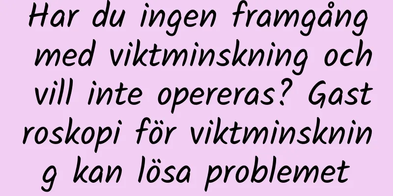 Har du ingen framgång med viktminskning och vill inte opereras? Gastroskopi för viktminskning kan lösa problemet