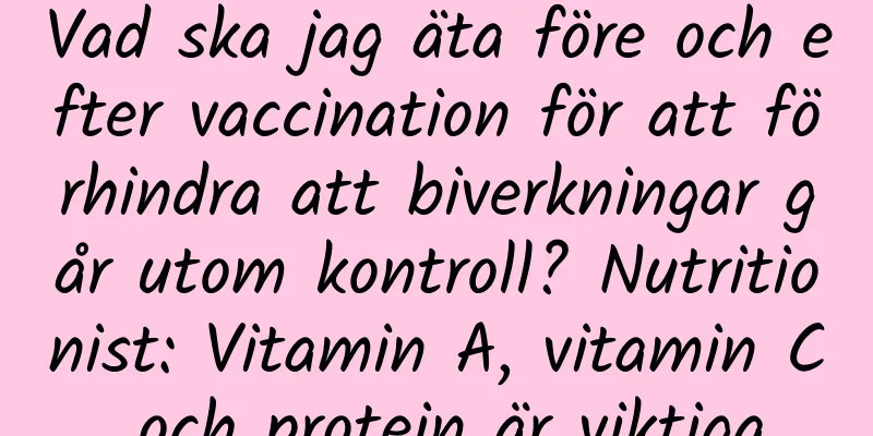 Vad ska jag äta före och efter vaccination för att förhindra att biverkningar går utom kontroll? Nutritionist: Vitamin A, vitamin C och protein är viktiga