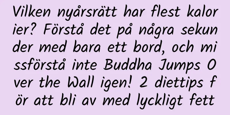 Vilken nyårsrätt har flest kalorier? Förstå det på några sekunder med bara ett bord, och missförstå inte Buddha Jumps Over the Wall igen! 2 diettips för att bli av med lyckligt fett