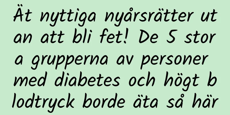 Ät nyttiga nyårsrätter utan att bli fet! De 5 stora grupperna av personer med diabetes och högt blodtryck borde äta så här