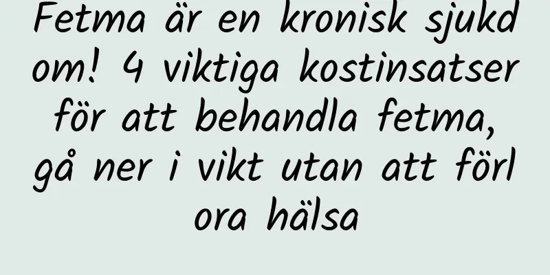 Fetma är en kronisk sjukdom! 4 viktiga kostinsatser för att behandla fetma, gå ner i vikt utan att förlora hälsa