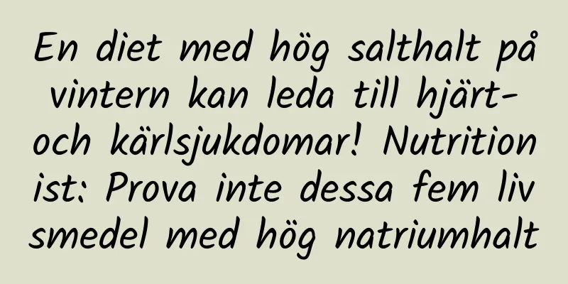 En diet med hög salthalt på vintern kan leda till hjärt- och kärlsjukdomar! Nutritionist: Prova inte dessa fem livsmedel med hög natriumhalt
