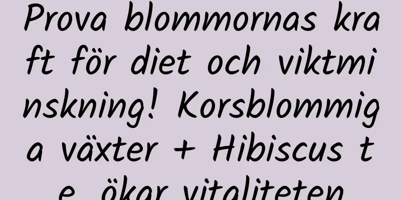 Prova blommornas kraft för diet och viktminskning! Korsblommiga växter + Hibiscus te, ökar vitaliteten