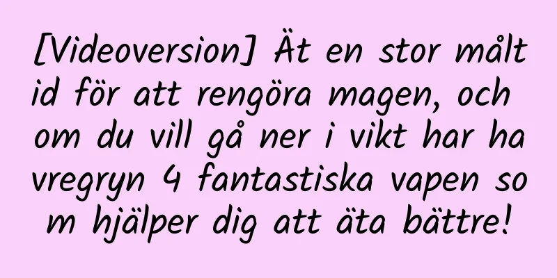 [Videoversion] Ät en stor måltid för att rengöra magen, och om du vill gå ner i vikt har havregryn 4 fantastiska vapen som hjälper dig att äta bättre!
