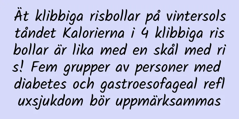Ät klibbiga risbollar på vintersolståndet Kalorierna i 4 klibbiga risbollar är lika med en skål med ris! Fem grupper av personer med diabetes och gastroesofageal refluxsjukdom bör uppmärksammas