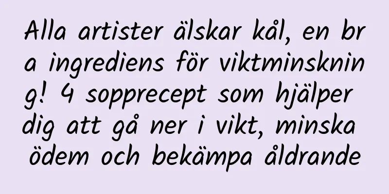 Alla artister älskar kål, en bra ingrediens för viktminskning! 4 sopprecept som hjälper dig att gå ner i vikt, minska ödem och bekämpa åldrande