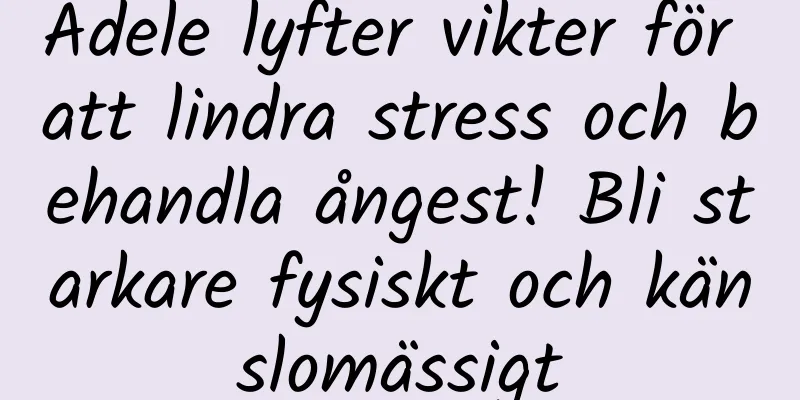 Adele lyfter vikter för att lindra stress och behandla ångest! Bli starkare fysiskt och känslomässigt