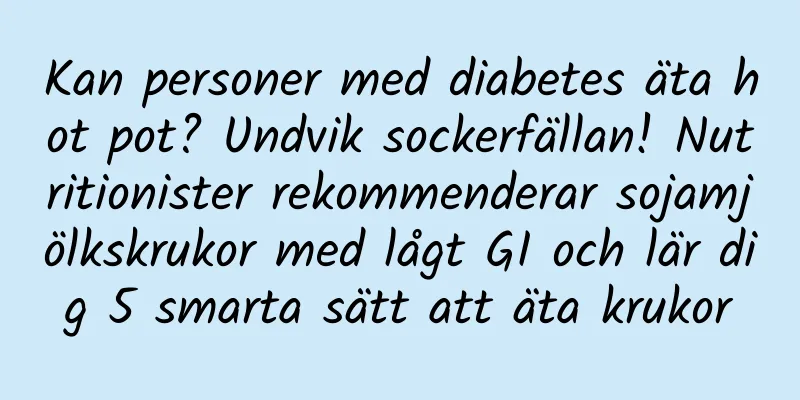 Kan personer med diabetes äta hot pot? Undvik sockerfällan! Nutritionister rekommenderar sojamjölkskrukor med lågt GI och lär dig 5 smarta sätt att äta krukor