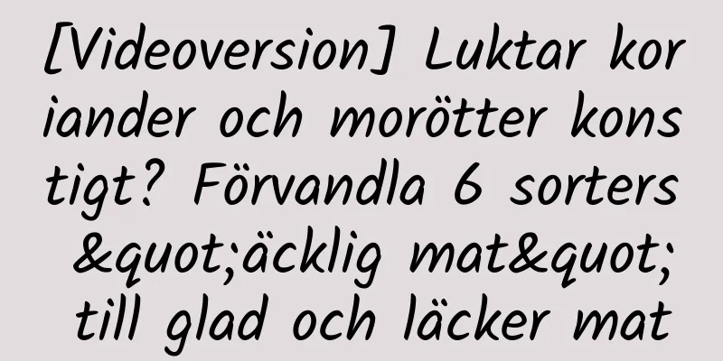 [Videoversion] Luktar koriander och morötter konstigt? Förvandla 6 sorters "äcklig mat" till glad och läcker mat