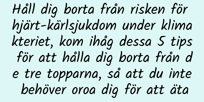 Håll dig borta från risken för hjärt-kärlsjukdom under klimakteriet, kom ihåg dessa 5 tips för att hålla dig borta från de tre topparna, så att du inte behöver oroa dig för att äta