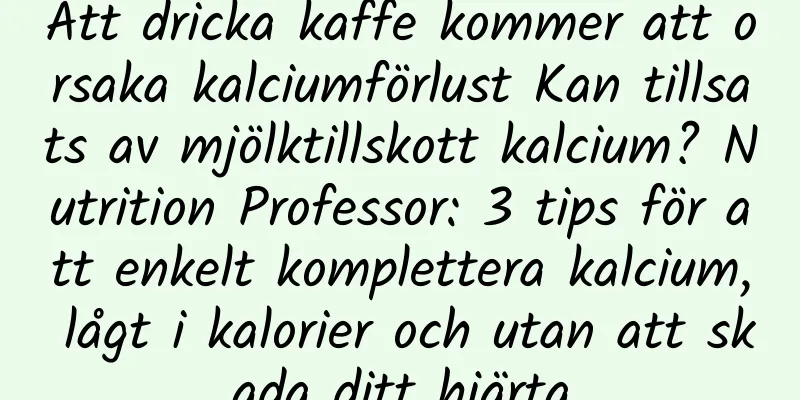 Att dricka kaffe kommer att orsaka kalciumförlust Kan tillsats av mjölktillskott kalcium? Nutrition Professor: 3 tips för att enkelt komplettera kalcium, lågt i kalorier och utan att skada ditt hjärta