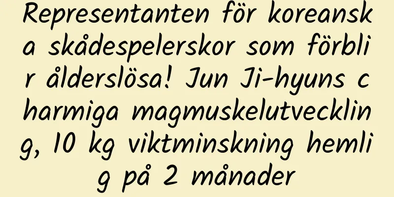Representanten för koreanska skådespelerskor som förblir ålderslösa! Jun Ji-hyuns charmiga magmuskelutveckling, 10 kg viktminskning hemlig på 2 månader