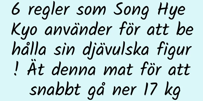 6 regler som Song Hye Kyo använder för att behålla sin djävulska figur! Ät denna mat för att snabbt gå ner 17 kg