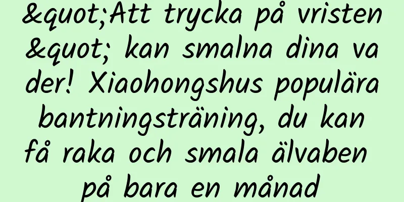 "Att trycka på vristen" kan smalna dina vader! Xiaohongshus populära bantningsträning, du kan få raka och smala älvaben på bara en månad