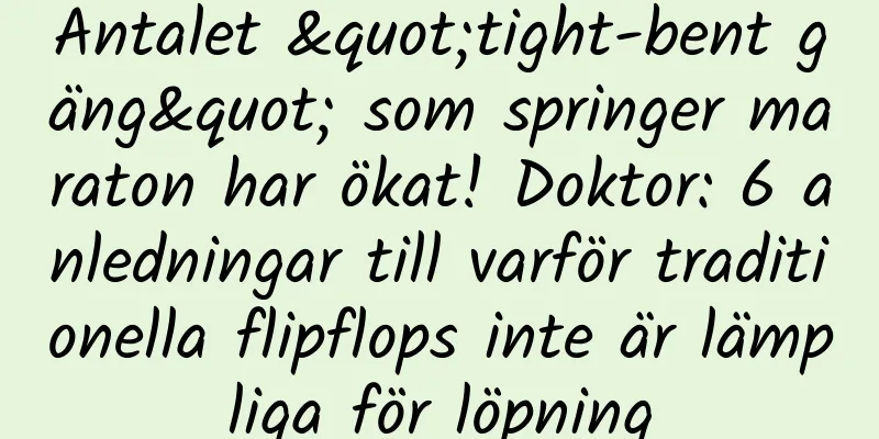 Antalet "tight-bent gäng" som springer maraton har ökat! Doktor: 6 anledningar till varför traditionella flipflops inte är lämpliga för löpning