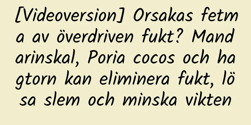 [Videoversion] Orsakas fetma av överdriven fukt? Mandarinskal, Poria cocos och hagtorn kan eliminera fukt, lösa slem och minska vikten