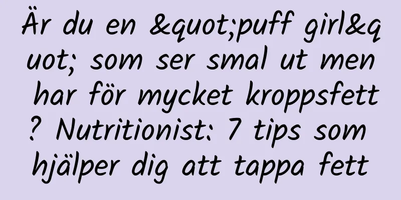 Är du en "puff girl" som ser smal ut men har för mycket kroppsfett? Nutritionist: 7 tips som hjälper dig att tappa fett