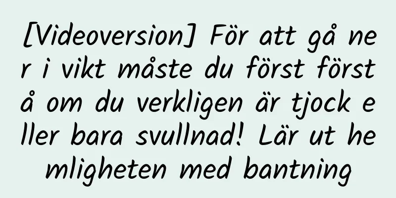 [Videoversion] För att gå ner i vikt måste du först förstå om du verkligen är tjock eller bara svullnad! Lär ut hemligheten med bantning