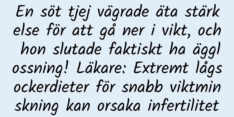 En söt tjej vägrade äta stärkelse för att gå ner i vikt, och hon slutade faktiskt ha ägglossning! Läkare: Extremt lågsockerdieter för snabb viktminskning kan orsaka infertilitet