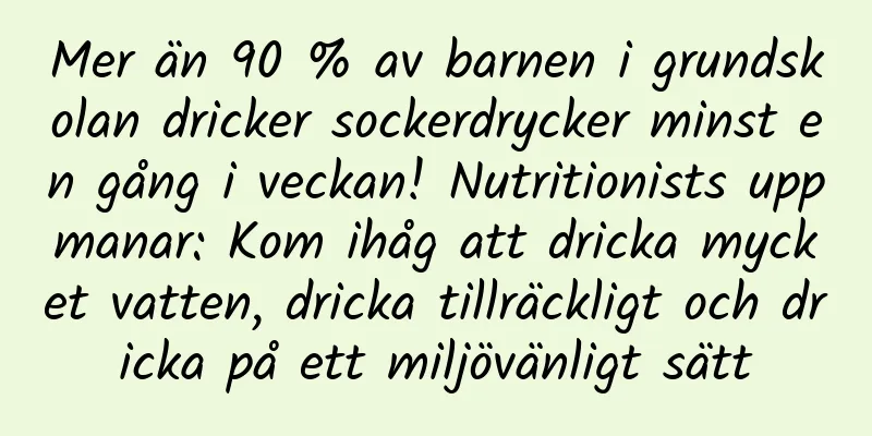Mer än 90 % av barnen i grundskolan dricker sockerdrycker minst en gång i veckan! Nutritionists uppmanar: Kom ihåg att dricka mycket vatten, dricka tillräckligt och dricka på ett miljövänligt sätt