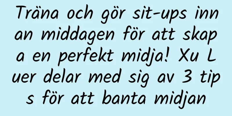Träna och gör sit-ups innan middagen för att skapa en perfekt midja! Xu Luer delar med sig av 3 tips för att banta midjan