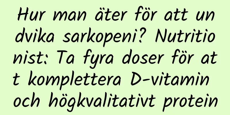 Hur man äter för att undvika sarkopeni? Nutritionist: Ta fyra doser för att komplettera D-vitamin och högkvalitativt protein