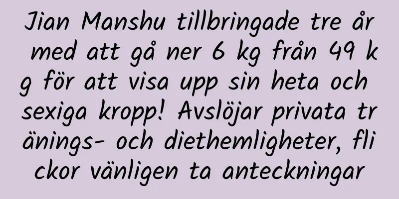 Jian Manshu tillbringade tre år med att gå ner 6 kg från 49 kg för att visa upp sin heta och sexiga kropp! Avslöjar privata tränings- och diethemligheter, flickor vänligen ta anteckningar