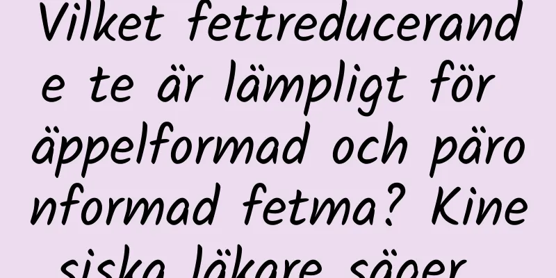 Vilket fettreducerande te är lämpligt för äppelformad och päronformad fetma? Kinesiska läkare säger...