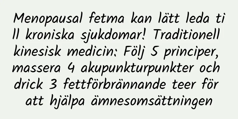 Menopausal fetma kan lätt leda till kroniska sjukdomar! Traditionell kinesisk medicin: Följ 5 principer, massera 4 akupunkturpunkter och drick 3 fettförbrännande teer för att hjälpa ämnesomsättningen