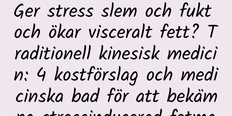 Ger stress slem och fukt och ökar visceralt fett? Traditionell kinesisk medicin: 4 kostförslag och medicinska bad för att bekämpa stressinducerad fetma