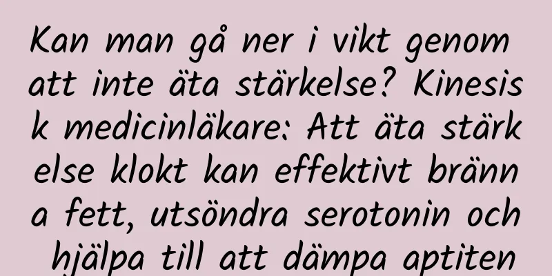 Kan man gå ner i vikt genom att inte äta stärkelse? Kinesisk medicinläkare: Att äta stärkelse klokt kan effektivt bränna fett, utsöndra serotonin och hjälpa till att dämpa aptiten