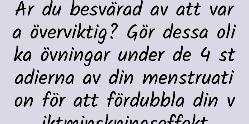 Är du besvärad av att vara överviktig? Gör dessa olika övningar under de 4 stadierna av din menstruation för att fördubbla din viktminskningseffekt