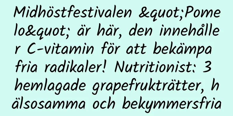 Midhöstfestivalen "Pomelo" är här, den innehåller C-vitamin för att bekämpa fria radikaler! Nutritionist: 3 hemlagade grapefrukträtter, hälsosamma och bekymmersfria