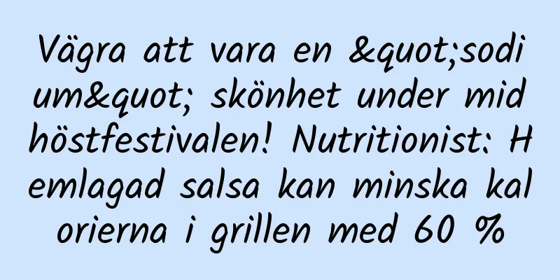 Vägra att vara en "sodium" skönhet under midhöstfestivalen! Nutritionist: Hemlagad salsa kan minska kalorierna i grillen med 60 %