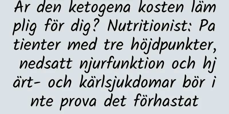 Är den ketogena kosten lämplig för dig? Nutritionist: Patienter med tre höjdpunkter, nedsatt njurfunktion och hjärt- och kärlsjukdomar bör inte prova det förhastat
