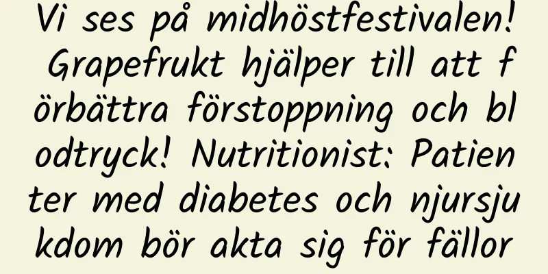 Vi ses på midhöstfestivalen! Grapefrukt hjälper till att förbättra förstoppning och blodtryck! Nutritionist: Patienter med diabetes och njursjukdom bör akta sig för fällor