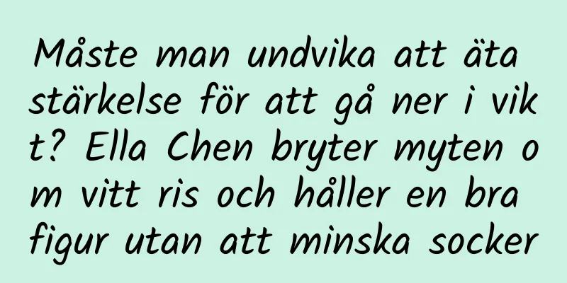 Måste man undvika att äta stärkelse för att gå ner i vikt? Ella Chen bryter myten om vitt ris och håller en bra figur utan att minska socker