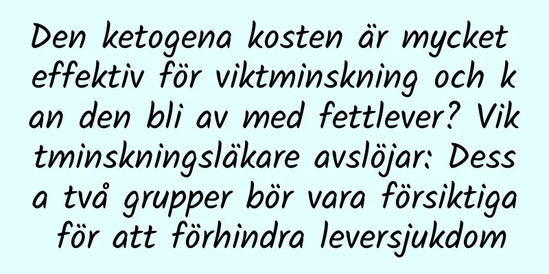Den ketogena kosten är mycket effektiv för viktminskning och kan den bli av med fettlever? Viktminskningsläkare avslöjar: Dessa två grupper bör vara försiktiga för att förhindra leversjukdom