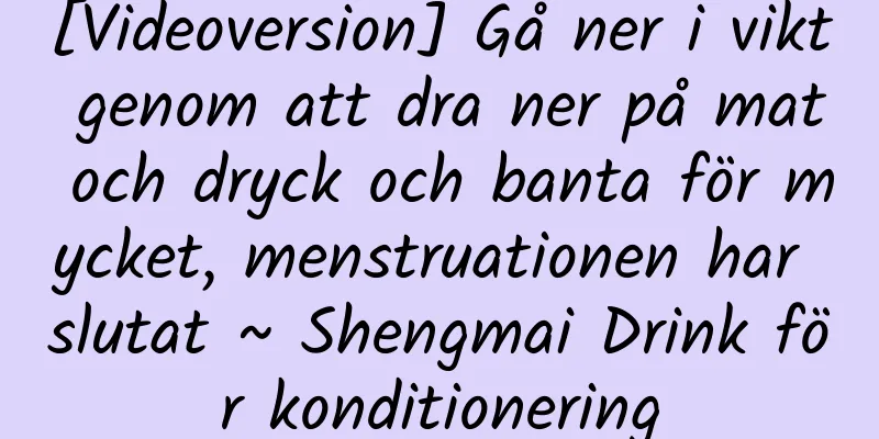 [Videoversion] Gå ner i vikt genom att dra ner på mat och dryck och banta för mycket, menstruationen har slutat ~ Shengmai Drink för konditionering