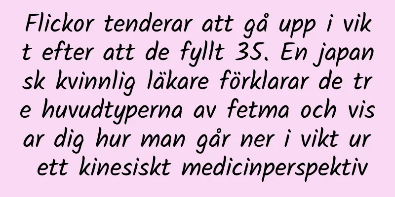 Flickor tenderar att gå upp i vikt efter att de fyllt 35. En japansk kvinnlig läkare förklarar de tre huvudtyperna av fetma och visar dig hur man går ner i vikt ur ett kinesiskt medicinperspektiv