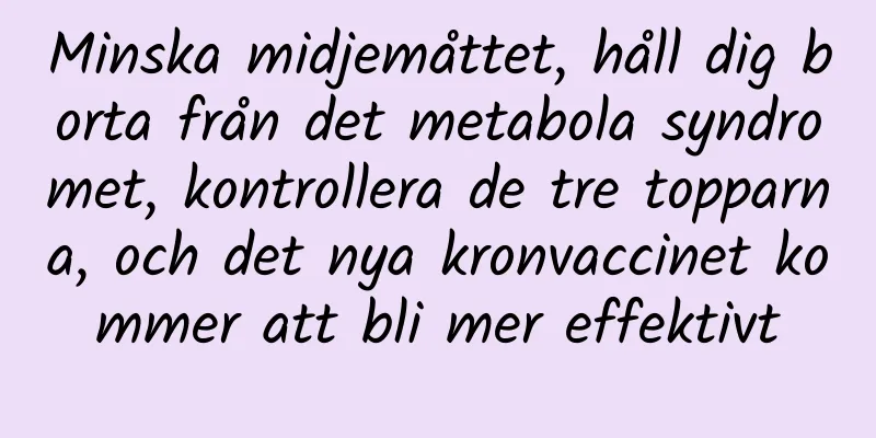 Minska midjemåttet, håll dig borta från det metabola syndromet, kontrollera de tre topparna, och det nya kronvaccinet kommer att bli mer effektivt