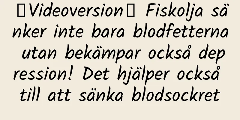 【Videoversion】 Fiskolja sänker inte bara blodfetterna utan bekämpar också depression! Det hjälper också till att sänka blodsockret
