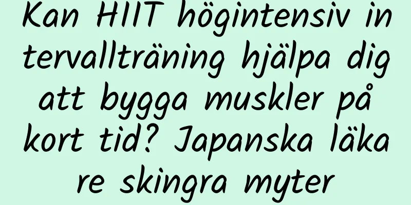 Kan HIIT högintensiv intervallträning hjälpa dig att bygga muskler på kort tid? Japanska läkare skingra myter