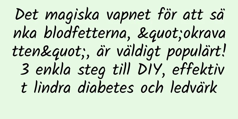Det magiska vapnet för att sänka blodfetterna, "okravatten", är väldigt populärt! 3 enkla steg till DIY, effektivt lindra diabetes och ledvärk