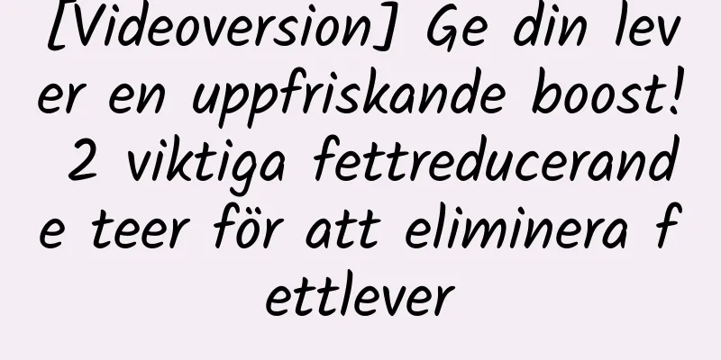 [Videoversion] Ge din lever en uppfriskande boost! 2 viktiga fettreducerande teer för att eliminera fettlever